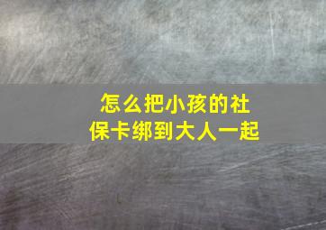 怎么把小孩的社保卡绑到大人一起