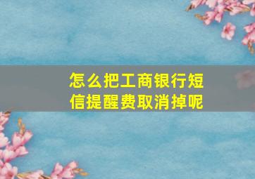 怎么把工商银行短信提醒费取消掉呢