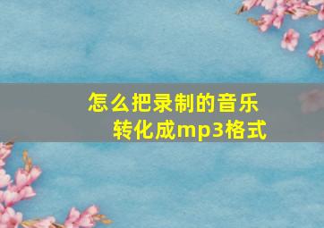 怎么把录制的音乐转化成mp3格式