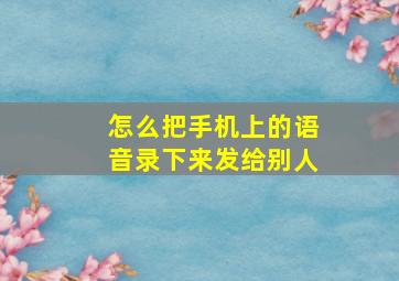 怎么把手机上的语音录下来发给别人