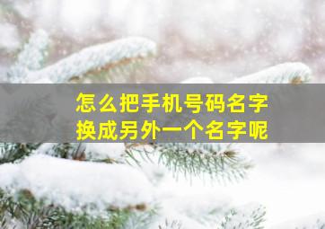 怎么把手机号码名字换成另外一个名字呢