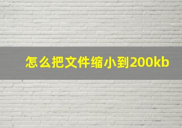 怎么把文件缩小到200kb