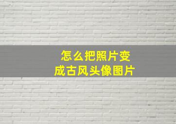 怎么把照片变成古风头像图片