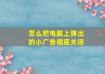 怎么把电脑上弹出的小广告彻底关闭