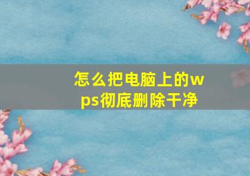 怎么把电脑上的wps彻底删除干净