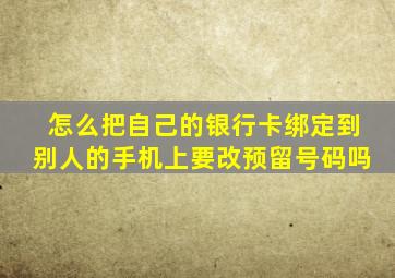 怎么把自己的银行卡绑定到别人的手机上要改预留号码吗