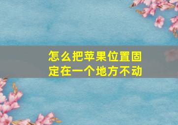 怎么把苹果位置固定在一个地方不动