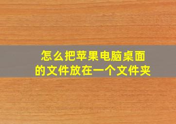 怎么把苹果电脑桌面的文件放在一个文件夹