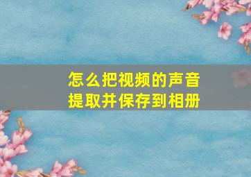 怎么把视频的声音提取并保存到相册