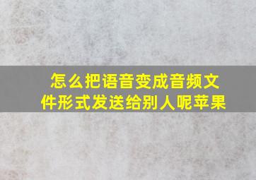 怎么把语音变成音频文件形式发送给别人呢苹果