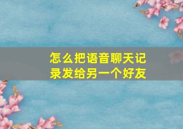 怎么把语音聊天记录发给另一个好友