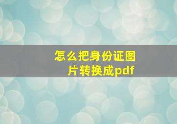 怎么把身份证图片转换成pdf