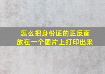 怎么把身份证的正反面放在一个图片上打印出来