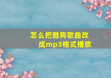 怎么把酷狗歌曲改成mp3格式播放