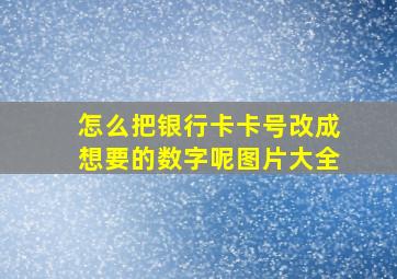 怎么把银行卡卡号改成想要的数字呢图片大全