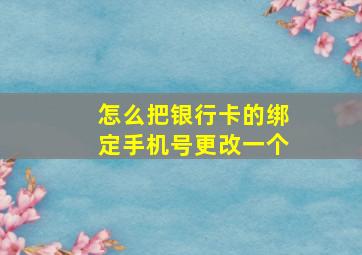 怎么把银行卡的绑定手机号更改一个