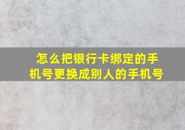 怎么把银行卡绑定的手机号更换成别人的手机号