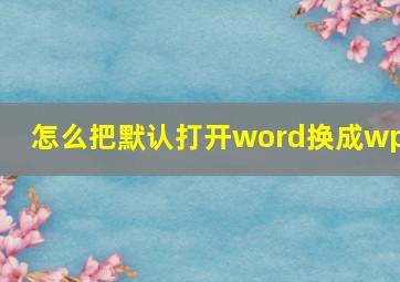 怎么把默认打开word换成wps