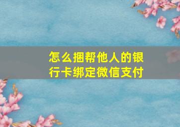 怎么捆帮他人的银行卡绑定微信支付