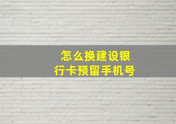 怎么换建设银行卡预留手机号