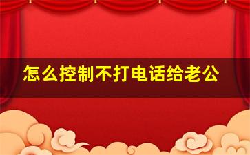 怎么控制不打电话给老公