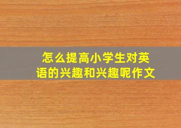 怎么提高小学生对英语的兴趣和兴趣呢作文