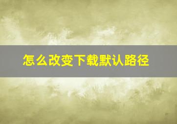 怎么改变下载默认路径