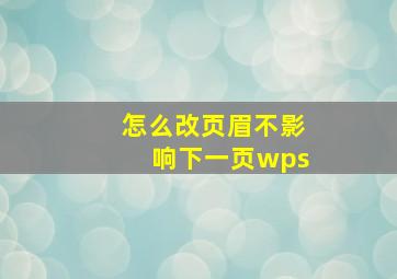 怎么改页眉不影响下一页wps