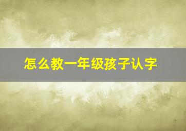 怎么教一年级孩子认字