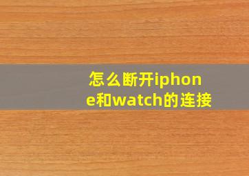 怎么断开iphone和watch的连接