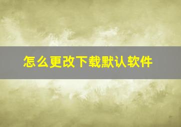 怎么更改下载默认软件