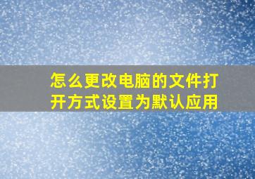 怎么更改电脑的文件打开方式设置为默认应用