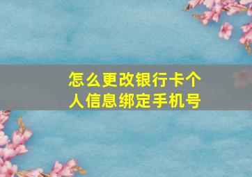 怎么更改银行卡个人信息绑定手机号