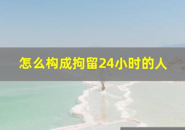 怎么构成拘留24小时的人