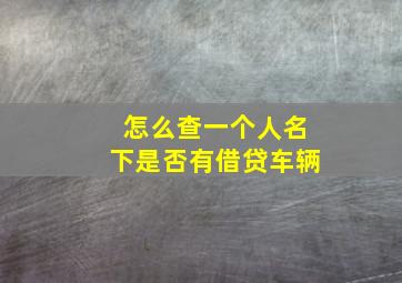 怎么查一个人名下是否有借贷车辆