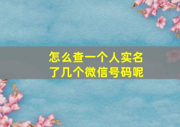 怎么查一个人实名了几个微信号码呢