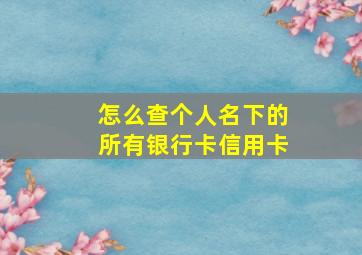 怎么查个人名下的所有银行卡信用卡