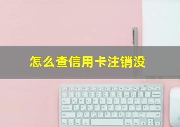 怎么查信用卡注销没