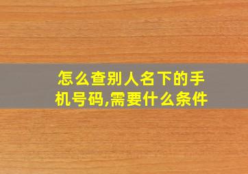 怎么查别人名下的手机号码,需要什么条件