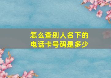 怎么查别人名下的电话卡号码是多少