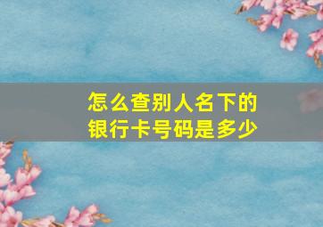 怎么查别人名下的银行卡号码是多少