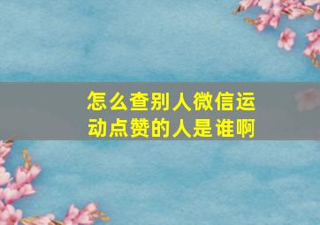 怎么查别人微信运动点赞的人是谁啊