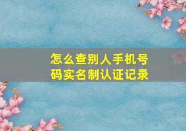 怎么查别人手机号码实名制认证记录