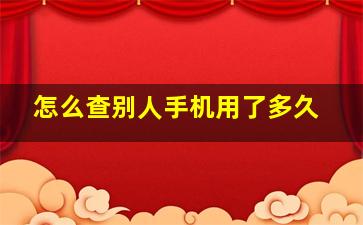 怎么查别人手机用了多久