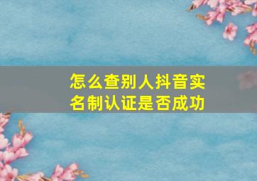 怎么查别人抖音实名制认证是否成功