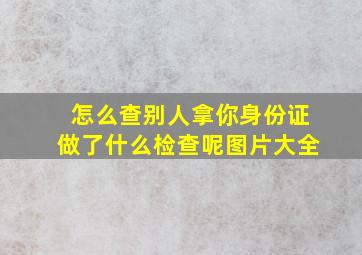 怎么查别人拿你身份证做了什么检查呢图片大全