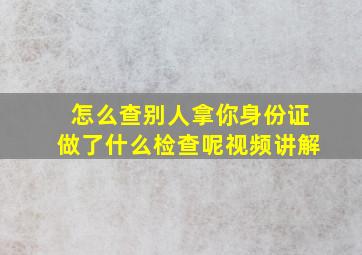 怎么查别人拿你身份证做了什么检查呢视频讲解