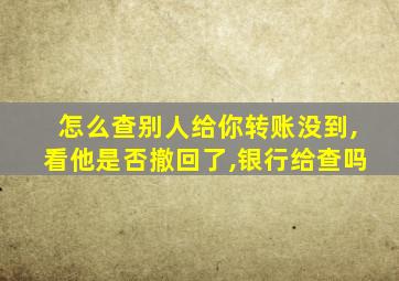 怎么查别人给你转账没到,看他是否撤回了,银行给查吗