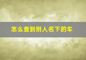 怎么查到别人名下的车