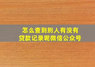 怎么查到别人有没有贷款记录呢微信公众号